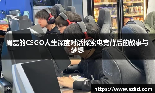 周磊的CSGO人生深度对话探索电竞背后的故事与梦想